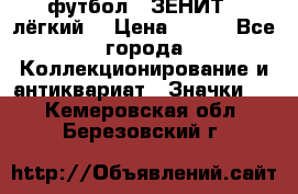 1.1) футбол : ЗЕНИТ  (лёгкий) › Цена ­ 249 - Все города Коллекционирование и антиквариат » Значки   . Кемеровская обл.,Березовский г.